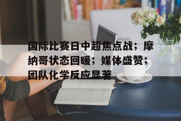 包含国际比赛日中超焦点战；摩纳哥状态回暖；媒体盛赞；团队化学反应显著的词条-凯发登录