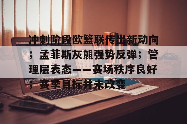 包含冲刺阶段欧篮联传出新动向；孟菲斯灰熊强势反弹；管理层表态——赛场秩序良好；赛季目标并未改变的词条-凯发娱乐