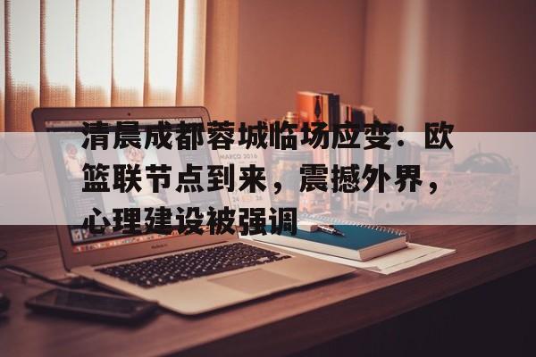 关于清晨成都蓉城临场应变：欧篮联节点到来，震撼外界，心理建设被强调的信息-凯发app下载