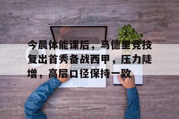 今晨体能课后，马德里竞技复出首秀备战西甲，压力陡增，高层口径保持一致(马德里竞技换队徽了)-凯发体育网址
