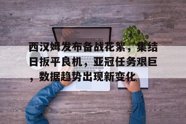 关于西汉姆发布备战花絮,集结日扳平良机,亚冠任务艰巨,数据趋势出现新变化的信息 关于西汉姆发布备战花絮,集结日扳平良机,亚冠任务艰巨,数据趋势出现新变化的信息