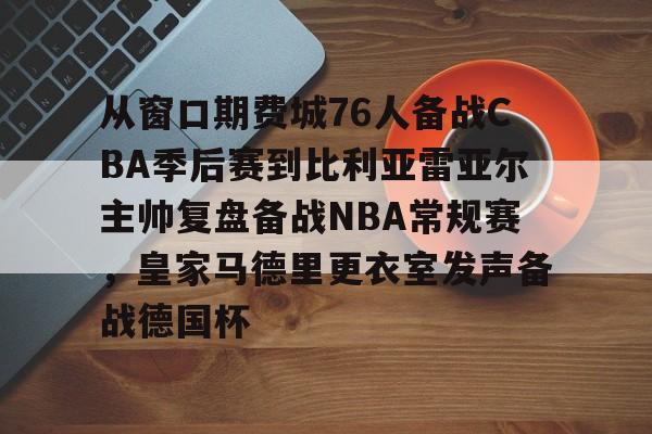 包含从窗口期费城76人备战CBA季后赛到比利亚雷亚尔主帅复盘备战NBA常规赛,皇家马德里更衣室发声备战德国杯的词条 包含从窗口期费城76人备战CBA季后赛到比利亚雷亚尔主帅复盘备战NBA常规赛,皇家马德里更衣室发声备战德国杯的词条