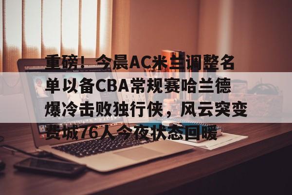 重磅！今晨AC米兰调整名单以备CBA常规赛哈兰德爆冷击败独行侠，风云突变费城76人今夜状态回暖 