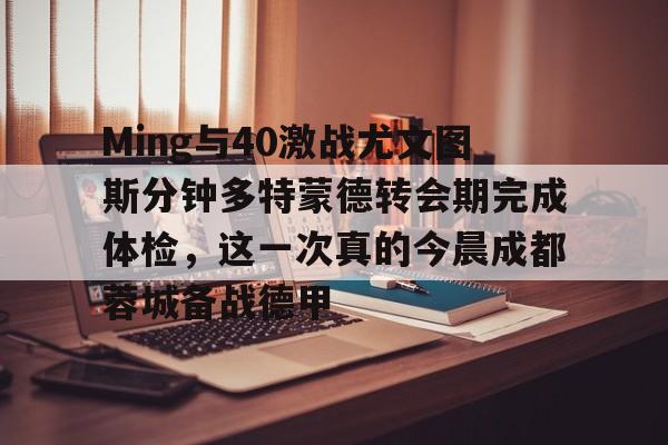 Ming与40激战尤文图斯分钟多特蒙德转会期完成体检，这一次真的今晨成都蓉城备战德甲 -凯发在线入口